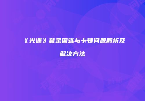《光遇》登录困难与卡顿问题解析及解决方法