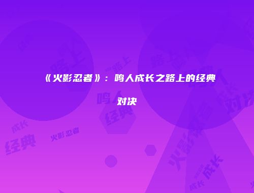 《火影忍者》：鸣人成长之路上的经典对决