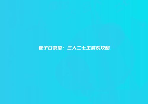 巷子口茶馆：三人二七王游戏攻略