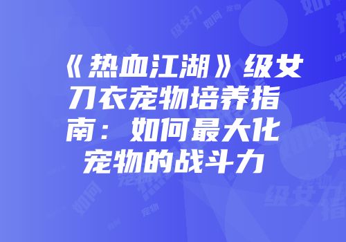 《热血江湖》级女刀衣宠物培养指南：如何最大化宠物的战斗力