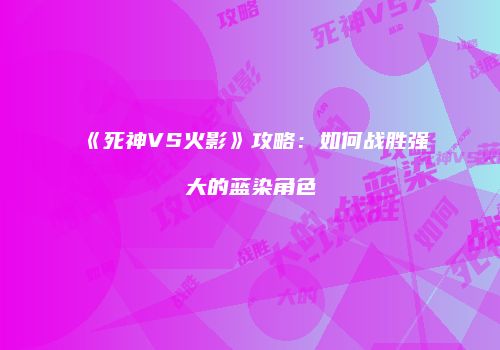 《死神VS火影》攻略：如何战胜强大的蓝染角色