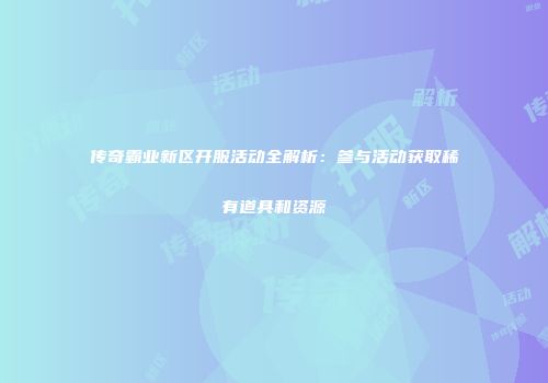 传奇霸业新区开服活动全解析：参与活动获取稀有道具和资源