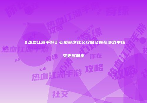 《热血江湖手游》心境奇缘社交攻略让你在游戏中结交更多朋友