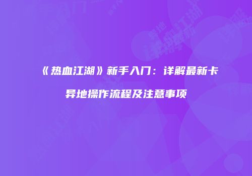 《热血江湖》新手入门：详解最新卡异地操作流程及注意事项