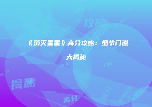 《消灭星星》高分攻略：细节门道大揭秘