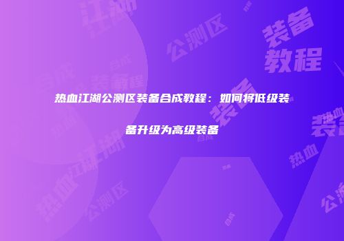 热血江湖公测区装备合成教程:如何将低级装备升级为高级装备