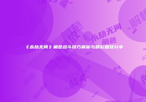 《永劫无间》角色战斗技巧解析与精彩回放分享