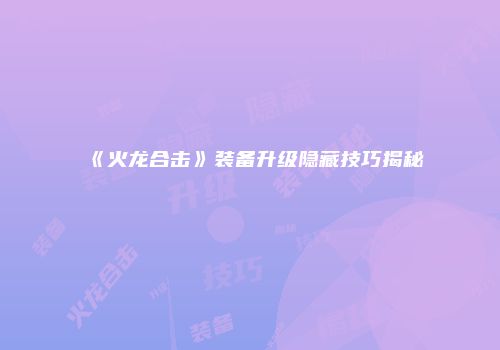 《火龙合击》装备升级隐藏技巧揭秘