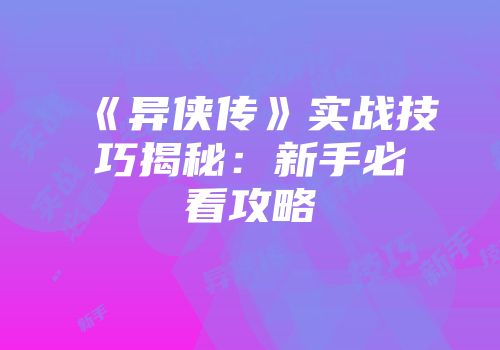 《异侠传》实战技巧揭秘：新手必看攻略
