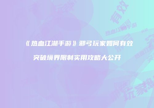 《热血江湖手游》邪弓玩家如何有效突破境界限制实用攻略大公开