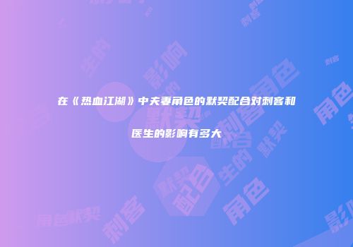 在《热血江湖》中夫妻角色的默契配合对刺客和医生的影响有多大