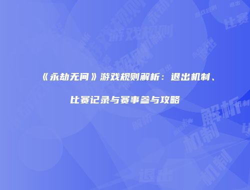 《永劫无间》游戏规则解析：退出机制、比赛记录与赛事参与攻略