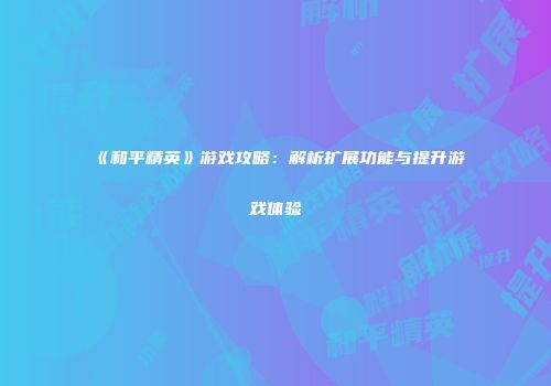 《和平精英》游戏攻略：解析扩展功能与提升游戏体验