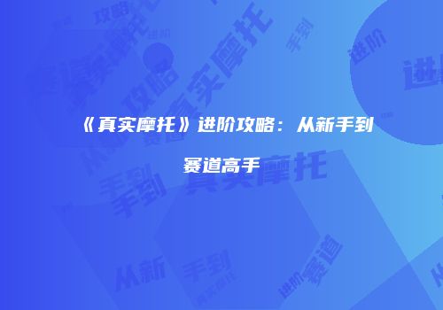 《真实摩托》进阶攻略：从新手到赛道高手