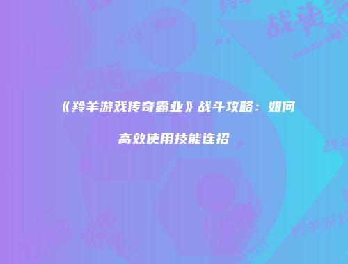 《羚羊游戏传奇霸业》战斗攻略：如何高效使用技能连招