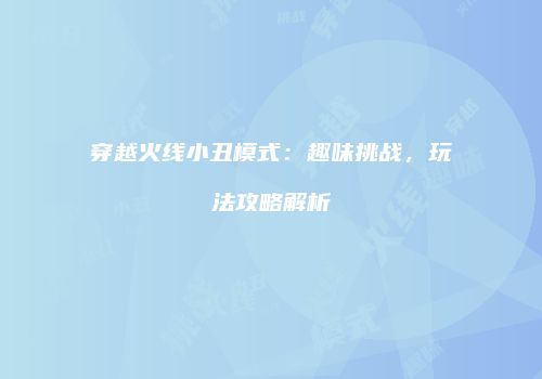 穿越火线小丑模式：趣味挑战，玩法攻略解析