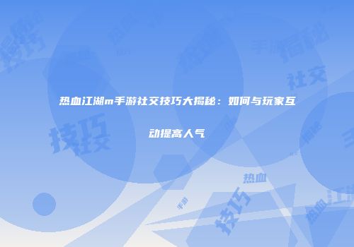 热血江湖m手游社交技巧大揭秘：如何与玩家互动提高人气