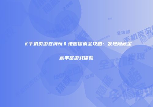 《手机页游在线玩》地图探索全攻略：发现隐藏宝藏丰富游戏体验