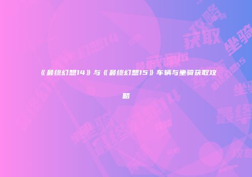 《最终幻想14》与《最终幻想15》车辆与坐骑获取攻略