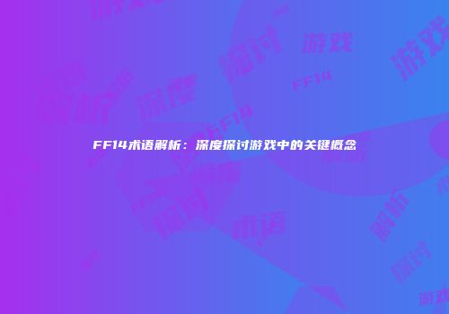 FF14术语解析：深度探讨游戏中的关键概念