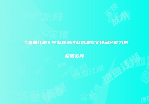 《热血江湖》中怎样通过战术调整实现角色能力的极限发挥