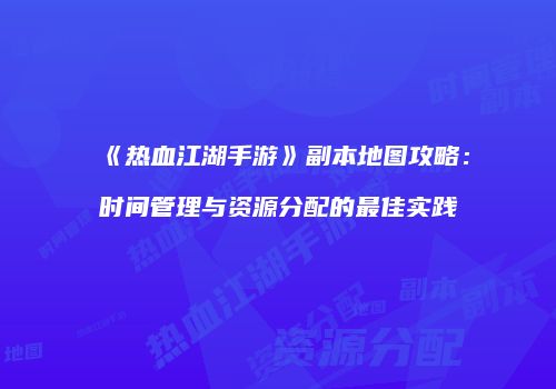《热血江湖手游》副本地图攻略：时间管理与资源分配的最佳实践