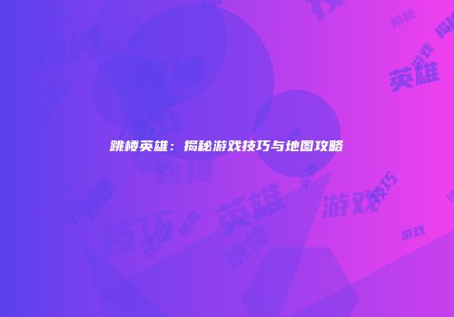跳楼英雄：揭秘游戏技巧与地图攻略