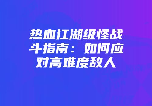 热血江湖级怪战斗指南：如何应对高难度敌人