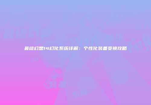 最终幻想14幻化系统详解：个性化装备变换攻略