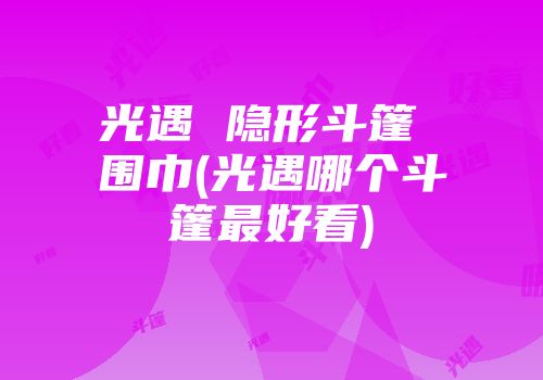 光遇 隐形斗篷 围巾(光遇哪个斗篷最好看)