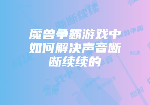 魔兽争霸游戏中如何解决声音断断续续的