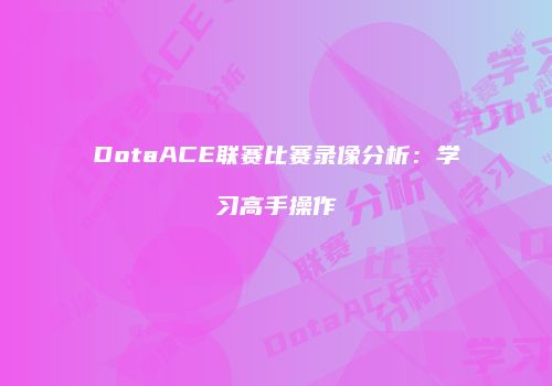 DotaACE联赛比赛录像分析：学习高手操作