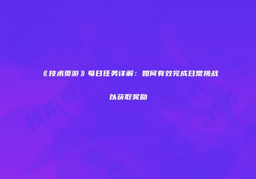 《技术页游》每日任务详解：如何有效完成日常挑战以获取奖励