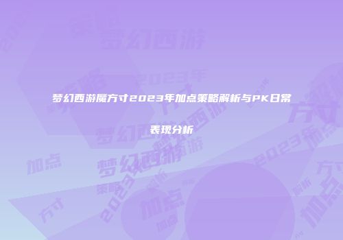 梦幻西游魔方寸2023年加点策略解析与PK日常表现分析