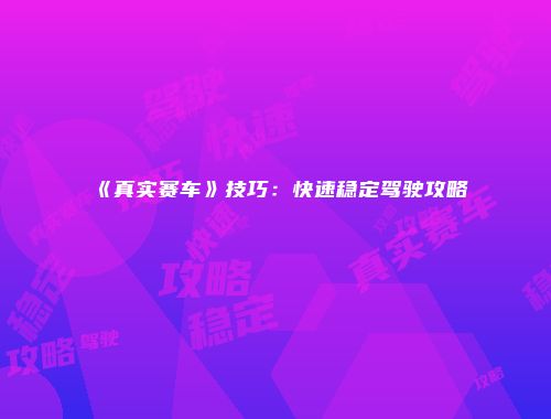 《真实赛车》技巧：快速稳定驾驶攻略