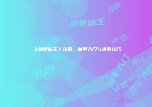 《绝世仙王》攻略：新手入门与进阶技巧