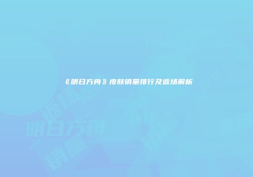 《明日方舟》皮肤销量排行及返场解析