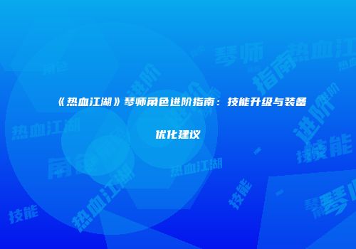 《热血江湖》琴师角色进阶指南：技能升级与装备优化建议