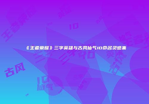 《王者荣耀》三字英雄与古风仙气ID命名灵感集