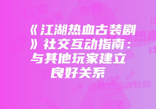 《江湖热血古装剧》社交互动指南:与其他玩家建立良好关系