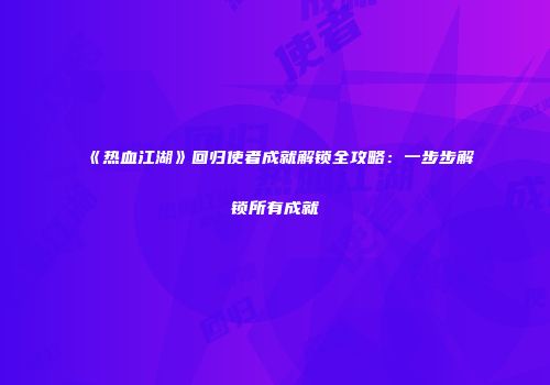 《热血江湖》回归使者成就解锁全攻略:一步步解锁所有成就