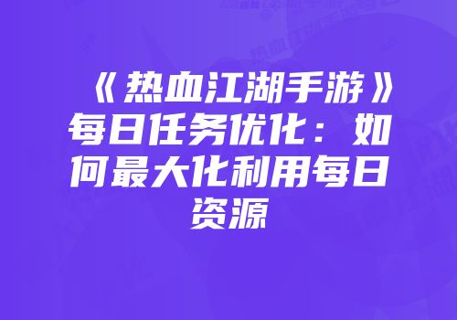 《热血江湖手游》每日任务优化：如何最大化利用每日资源