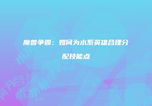 魔兽争霸：如何为水系英雄合理分配技能点