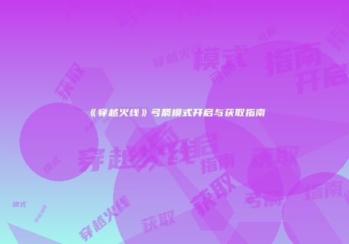 《穿越火线》弓箭模式开启与获取指南