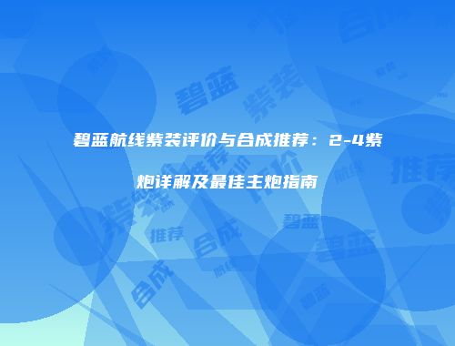 碧蓝航线紫装评价与合成推荐：2-4紫炮详解及最佳主炮指南
