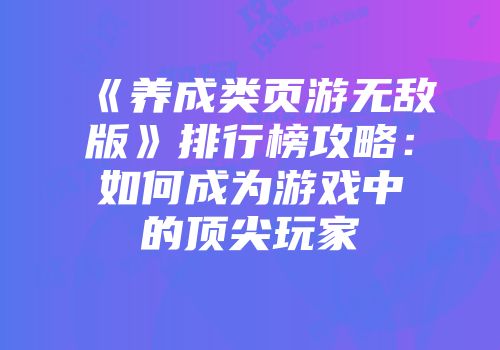《养成类页游无敌版》排行榜攻略：如何成为游戏中的顶尖玩家