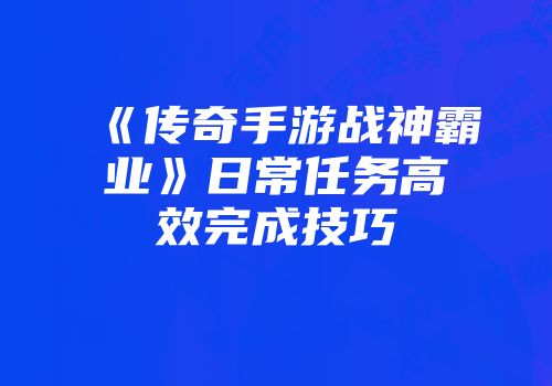 《传奇手游战神霸业》日常任务高效完成技巧