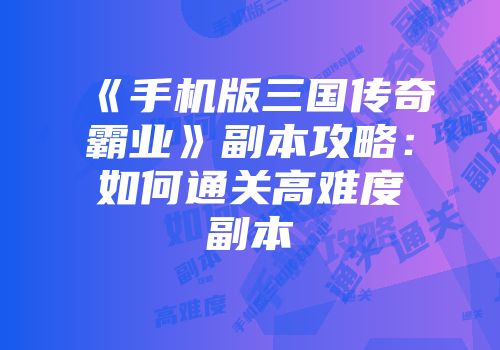 《手机版三国传奇霸业》副本攻略：如何通关高难度副本