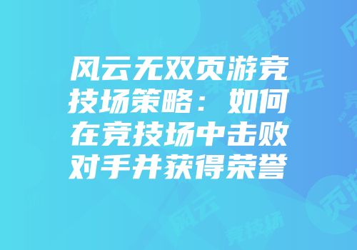 风云无双页游竞技场策略：如何在竞技场中击败对手并获得荣誉