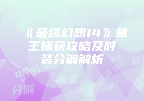 《最终幻想14》鱼王捕获攻略及时装分解解析